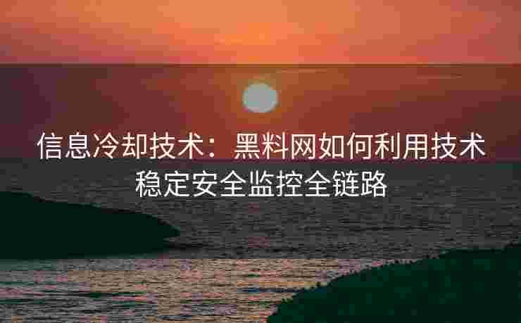 信息冷却技术：黑料网如何利用技术稳定安全监控全链路