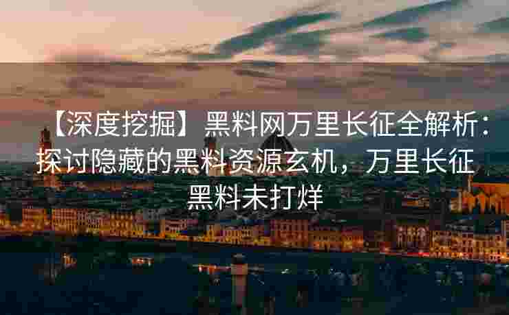 【深度挖掘】黑料网万里长征全解析：探讨隐藏的黑料资源玄机，万里长征黑料未打烊