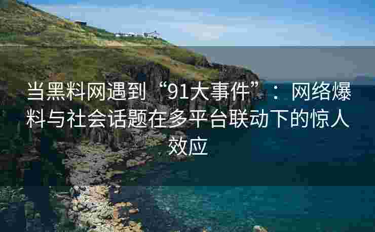 当黑料网遇到“91大事件”：网络爆料与社会话题在多平台联动下的惊人效应