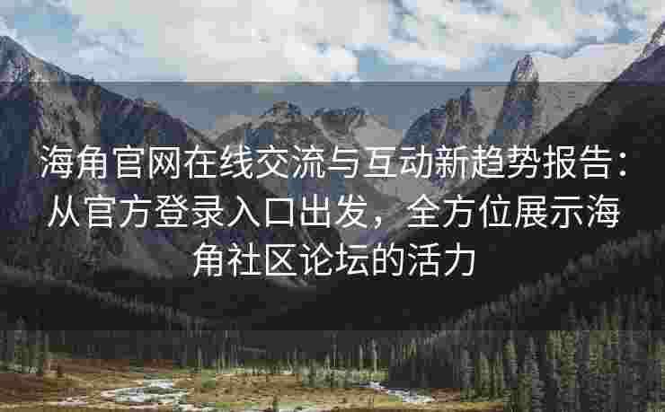 海角官网在线交流与互动新趋势报告：从官方登录入口出发，全方位展示海角社区论坛的活力