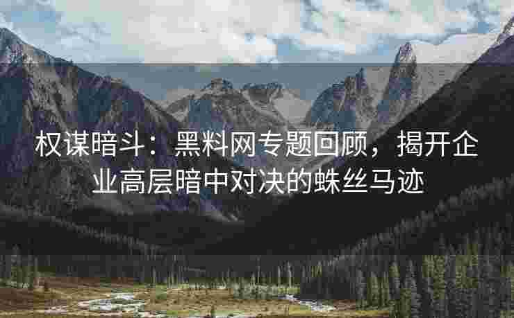 权谋暗斗：黑料网专题回顾，揭开企业高层暗中对决的蛛丝马迹