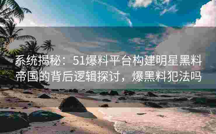 系统揭秘：51爆料平台构建明星黑料帝国的背后逻辑探讨，爆黑料犯法吗