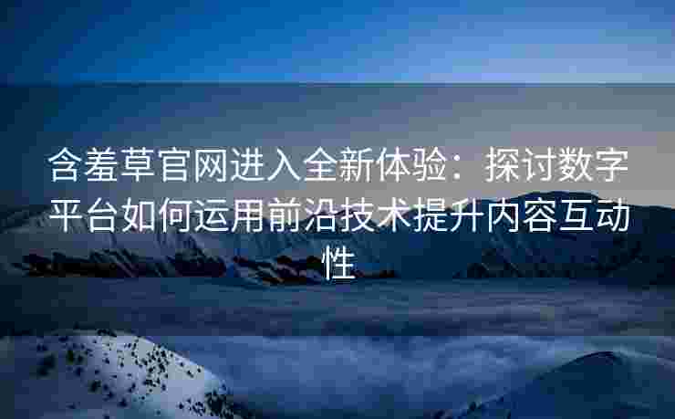 含羞草官网进入全新体验：探讨数字平台如何运用前沿技术提升内容互动性