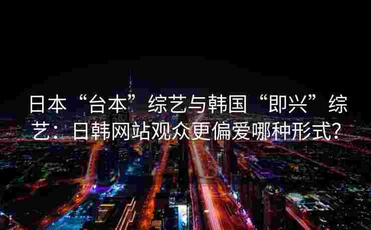 日本“台本”综艺与韩国“即兴”综艺：日韩网站观众更偏爱哪种形式？