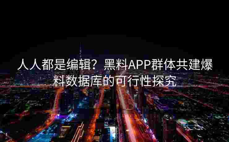 人人都是编辑?黑料APP群体共建爆料数据库的可行性探究 人人都是编辑?黑料APP群体共建爆料数据库的可行性探究
