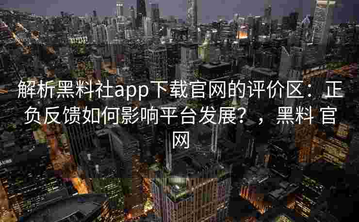 解析黑料社app下载官网的评价区：正负反馈如何影响平台发展？，黑料 官网