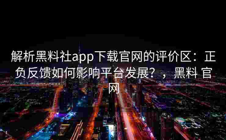解析黑料社app下载官网的评价区:正负反馈如何影响平台发展?,黑料 官网 解析黑料社app下载官网的评价区:正负反馈如何影响平台发展?,黑料 官网