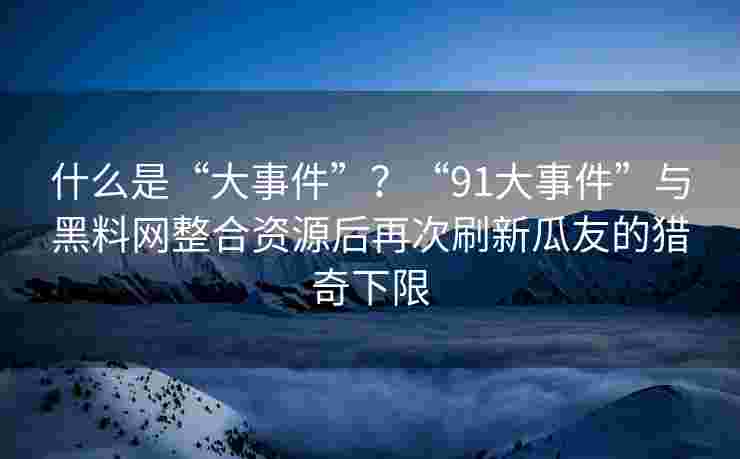 什么是“大事件”?“91大事件”与黑料网整合资源后再次刷新瓜友的猎奇下限 什么是“大事件”?“91大事件”与黑料网整合资源后再次刷新瓜友的猎奇下限