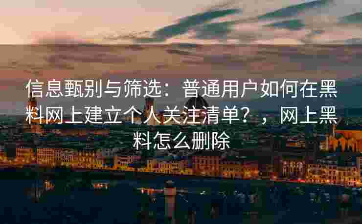 信息甄别与筛选：普通用户如何在黑料网上建立个人关注清单？，网上黑料怎么删除