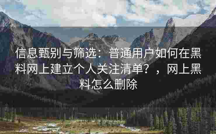信息甄别与筛选:普通用户如何在黑料网上建立个人关注清单?,网上黑料怎么删除 信息甄别与筛选:普通用户如何在黑料网上建立个人关注清单?,网上黑料怎么删除