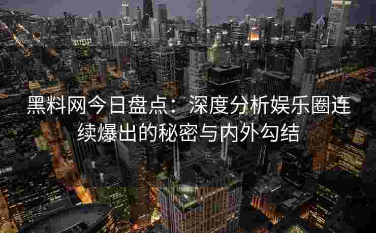 黑料网今日盘点:深度分析娱乐圈连续爆出的秘密与内外勾结 黑料网今日盘点:深度分析娱乐圈连续爆出的秘密与内外勾结