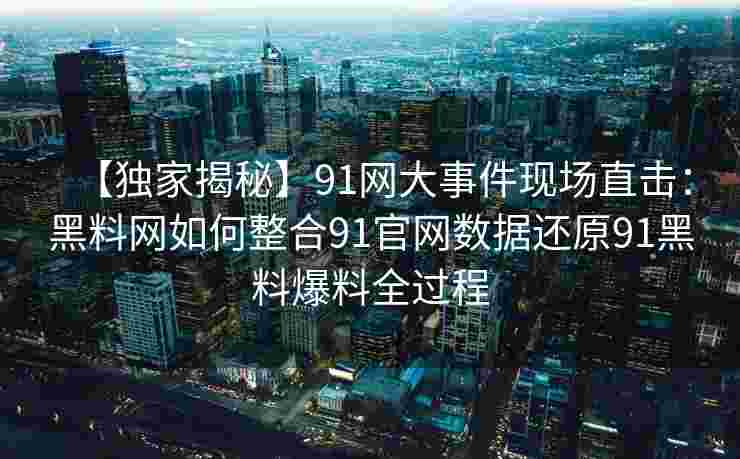 【独家揭秘】91网大事件现场直击:黑料网如何整合91官网数据还原91黑料爆料全过程 【独家揭秘】91网大事件现场直击:黑料网如何整合91官网数据还原91黑料爆料全过程