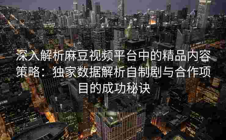 深入解析麻豆视频平台中的精品内容策略:独家数据解析自制剧与合作项目的成功秘诀 深入解析麻豆视频平台中的精品内容策略:独家数据解析自制剧与合作项目的成功秘诀