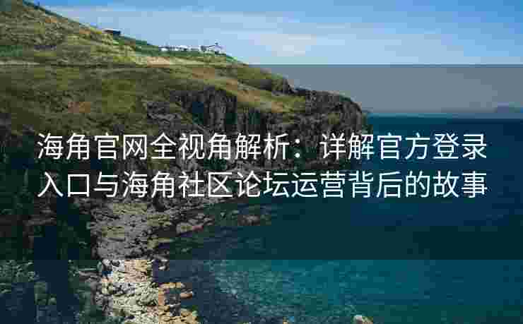 海角官网全视角解析:详解官方登录入口与海角社区论坛运营背后的故事 海角官网全视角解析:详解官方登录入口与海角社区论坛运营背后的故事