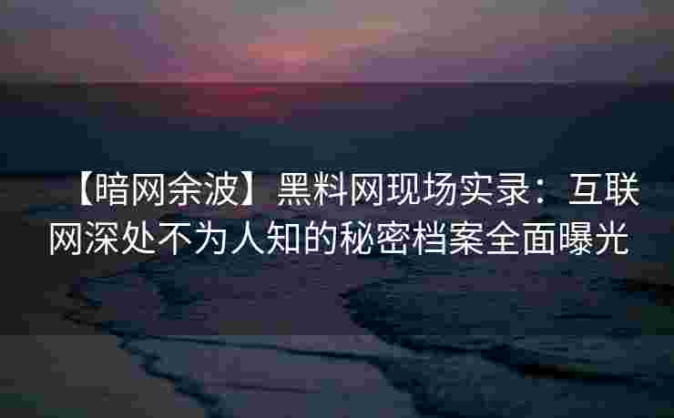 【暗网余波】黑料网现场实录:互联网深处不为人知的秘密档案全面曝光 【暗网余波】黑料网现场实录:互联网深处不为人知的秘密档案全面曝光