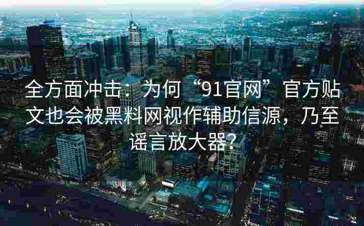 全方面冲击:为何“91官网”官方贴文也会被黑料网视作辅助信源,乃至谣言放大器? 全方面冲击:为何“91官网”官方贴文也会被黑料网视作辅助信源,乃至谣言放大器?