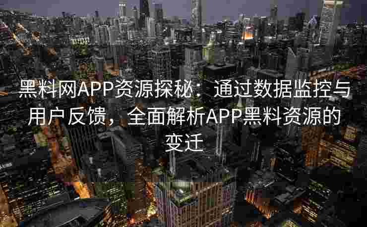 黑料网APP资源探秘：通过数据监控与用户反馈，全面解析APP黑料资源的变迁