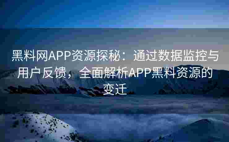 黑料网APP资源探秘:通过数据监控与用户反馈,全面解析APP黑料资源的变迁 黑料网APP资源探秘:通过数据监控与用户反馈,全面解析APP黑料资源的变迁