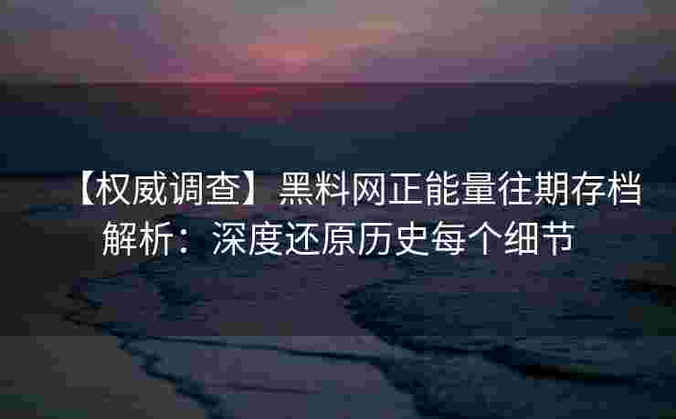 【权威调查】黑料网正能量往期存档解析:深度还原历史每个细节 【权威调查】黑料网正能量往期存档解析:深度还原历史每个细节