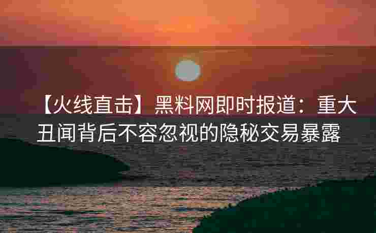 【火线直击】黑料网即时报道:重大丑闻背后不容忽视的隐秘交易暴露 【火线直击】黑料网即时报道:重大丑闻背后不容忽视的隐秘交易暴露