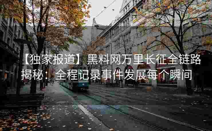 【独家报道】黑料网万里长征全链路揭秘：全程记录事件发展每个瞬间