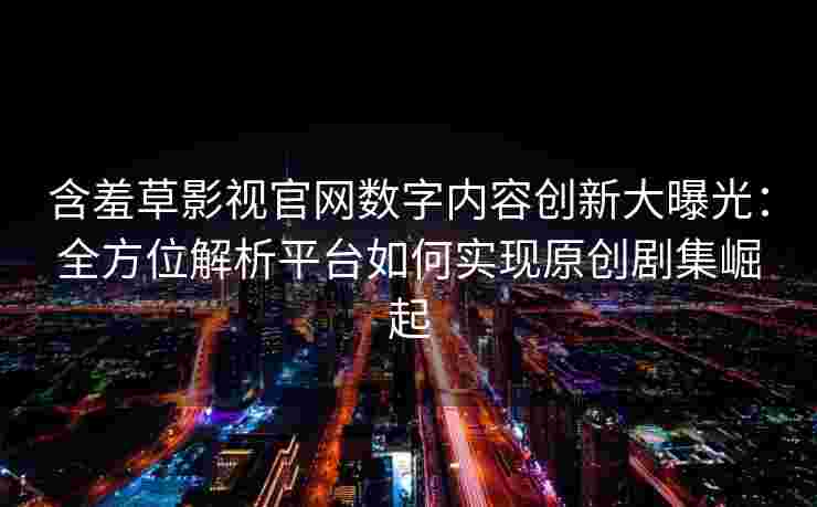 含羞草影视官网数字内容创新大曝光:全方位解析平台如何实现原创剧集崛起 含羞草影视官网数字内容创新大曝光:全方位解析平台如何实现原创剧集崛起
