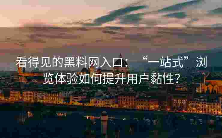 看得见的黑料网入口:“一站式”浏览体验如何提升用户黏性? 看得见的黑料网入口:“一站式”浏览体验如何提升用户黏性?
