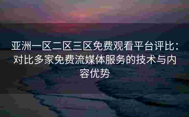 亚洲一区二区三区免费观看平台评比:对比多家免费流媒体服务的技术与内容优势 亚洲一区二区三区免费观看平台评比:对比多家免费流媒体服务的技术与内容优势