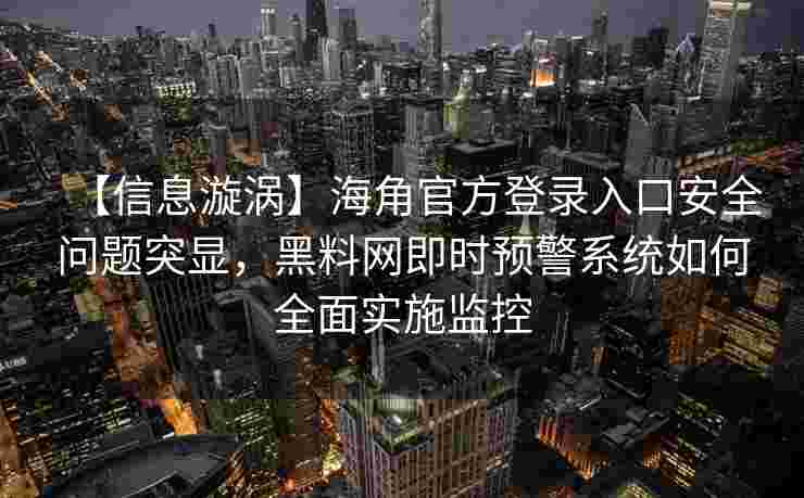 【信息漩涡】海角官方登录入口安全问题突显，黑料网即时预警系统如何全面实施监控