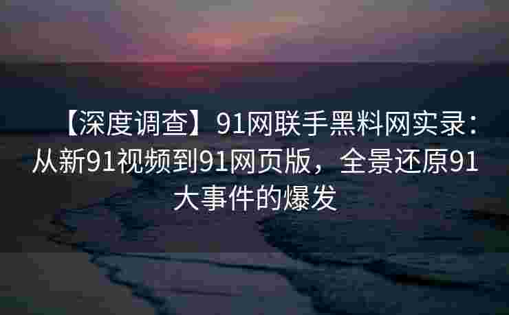 【深度调查】91网联手黑料网实录:从新91视频到91网页版,全景还原91大事件的爆发 【深度调查】91网联手黑料网实录:从新91视频到91网页版,全景还原91大事件的爆发