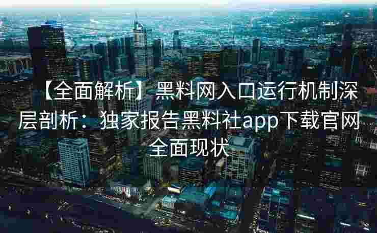 【全面解析】黑料网入口运行机制深层剖析：独家报告黑料社app下载官网全面现状