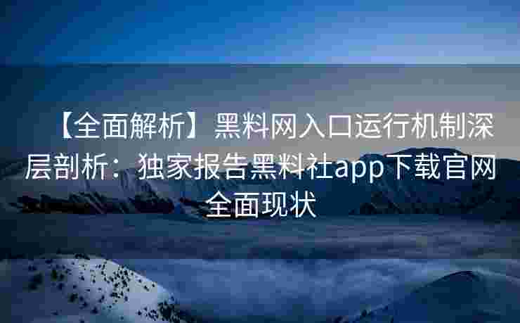【全面解析】黑料网入口运行机制深层剖析:独家报告黑料社app下载官网全面现状 【全面解析】黑料网入口运行机制深层剖析:独家报告黑料社app下载官网全面现状