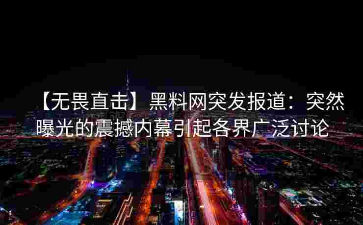 【无畏直击】黑料网突发报道:突然曝光的震撼内幕引起各界广泛讨论 【无畏直击】黑料网突发报道:突然曝光的震撼内幕引起各界广泛讨论