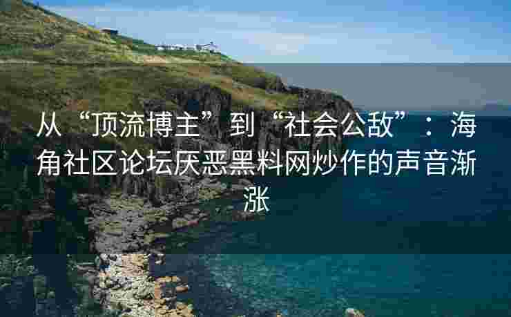 从“顶流博主”到“社会公敌”:海角社区论坛厌恶黑料网炒作的声音渐涨 从“顶流博主”到“社会公敌”:海角社区论坛厌恶黑料网炒作的声音渐涨