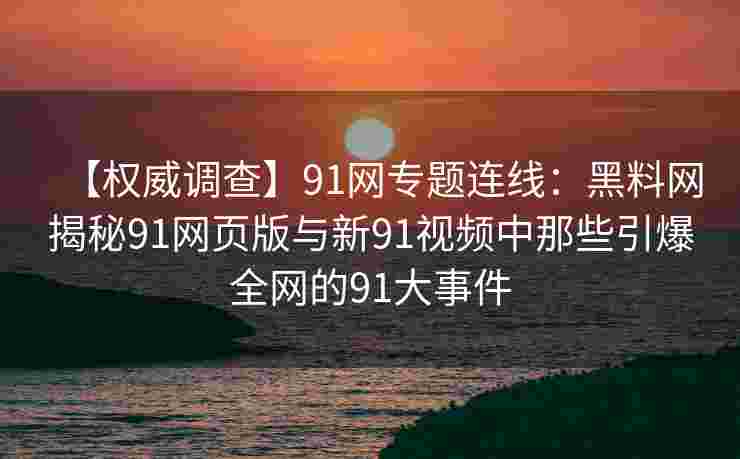 【权威调查】91网专题连线:黑料网揭秘91网页版与新91视频中那些引爆全网的91大事件 【权威调查】91网专题连线:黑料网揭秘91网页版与新91视频中那些引爆全网的91大事件