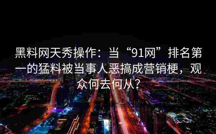 黑料网天秀操作:当“91网”排名第一的猛料被当事人恶搞成营销梗,观众何去何从? 黑料网天秀操作:当“91网”排名第一的猛料被当事人恶搞成营销梗,观众何去何从?