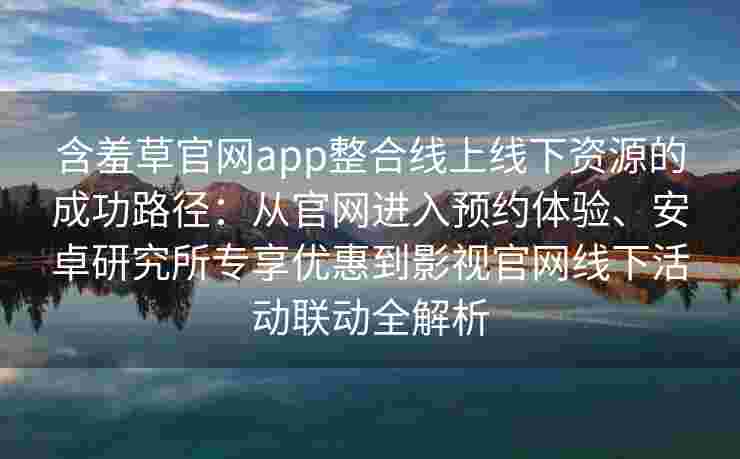 含羞草官网app整合线上线下资源的成功路径:从官网进入预约体验、安卓研究所专享优惠到影视官网线下活动联动全解析 含羞草官网app整合线上线下资源的成功路径:从官网进入预约体验、安卓研究所专享优惠到影视官网线下活动联动全解析