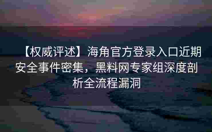 【权威评述】海角官方登录入口近期安全事件密集，黑料网专家组深度剖析全流程漏洞