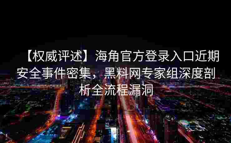【权威评述】海角官方登录入口近期安全事件密集,黑料网专家组深度剖析全流程漏洞 【权威评述】海角官方登录入口近期安全事件密集,黑料网专家组深度剖析全流程漏洞