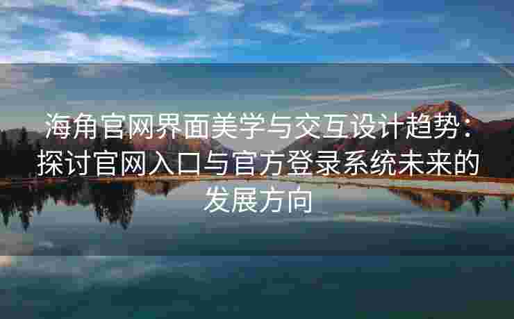 海角官网界面美学与交互设计趋势:探讨官网入口与官方登录系统未来的发展方向 海角官网界面美学与交互设计趋势:探讨官网入口与官方登录系统未来的发展方向