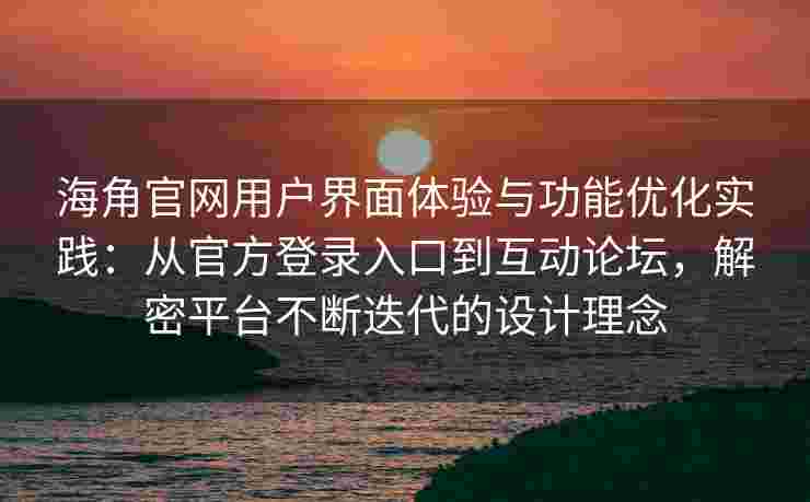 海角官网用户界面体验与功能优化实践:从官方登录入口到互动论坛,解密平台不断迭代的设计理念 海角官网用户界面体验与功能优化实践:从官方登录入口到互动论坛,解密平台不断迭代的设计理念