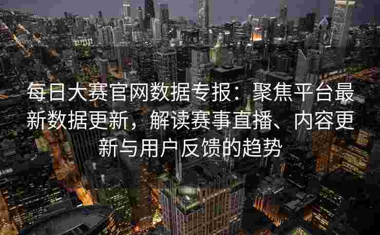 每日大赛官网数据专报：聚焦平台最新数据更新，解读赛事直播、内容更新与用户反馈的趋势