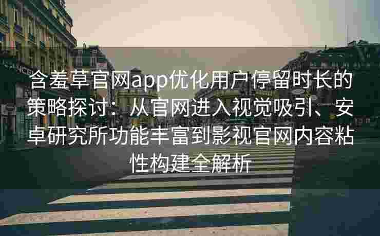 含羞草官网app优化用户停留时长的策略探讨:从官网进入视觉吸引、安卓研究所功能丰富到影视官网内容粘性构建全解析 含羞草官网app优化用户停留时长的策略探讨:从官网进入视觉吸引、安卓研究所功能丰富到影视官网内容粘性构建全解析