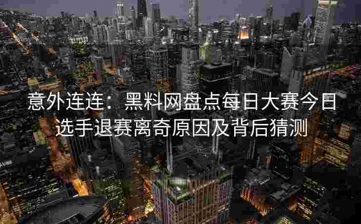 意外连连:黑料网盘点每日大赛今日选手退赛离奇原因及背后猜测 意外连连:黑料网盘点每日大赛今日选手退赛离奇原因及背后猜测